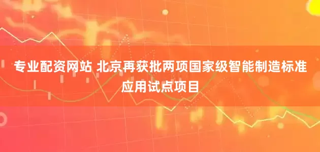 专业配资网站 北京再获批两项国家级智能制造标准应用试点项目