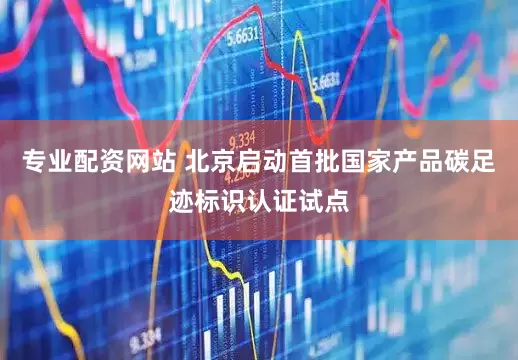 专业配资网站 北京启动首批国家产品碳足迹标识认证试点