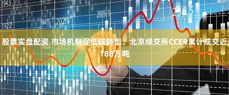 股票实盘配资 市场机制促低碳转型，北京绿交所CCER累计成交近188万吨