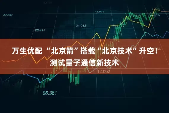 万生优配 “北京箭”搭载“北京技术”升空！测试量子通信新技术