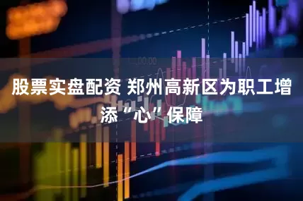 股票实盘配资 郑州高新区为职工增添“心”保障