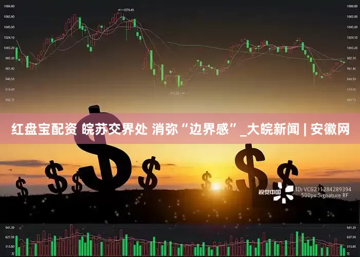 红盘宝配资 皖苏交界处 消弥“边界感”_大皖新闻 | 安徽网
