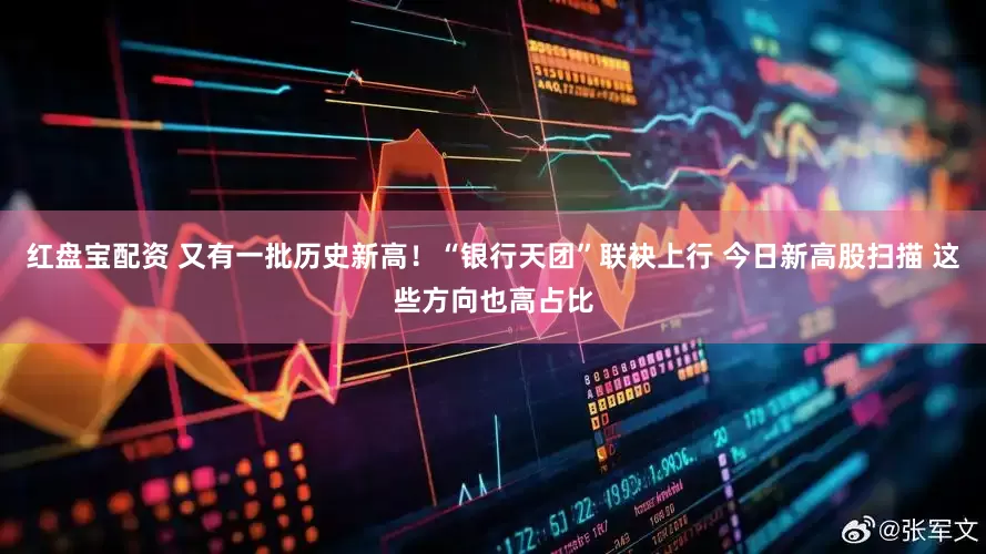 红盘宝配资 又有一批历史新高！“银行天团”联袂上行 今日新高股扫描 这些方向也高占比