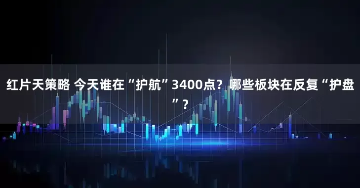 红片天策略 今天谁在“护航”3400点？哪些板块在反复“护盘”？
