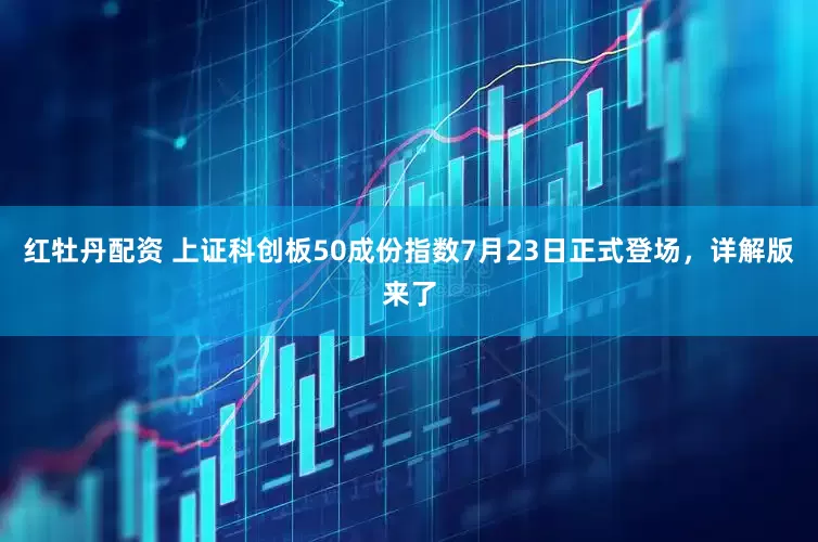 红牡丹配资 上证科创板50成份指数7月23日正式登场，详解版来了