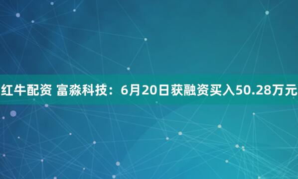 红牛配资 富淼科技：6月20日获融资买入50.28万元