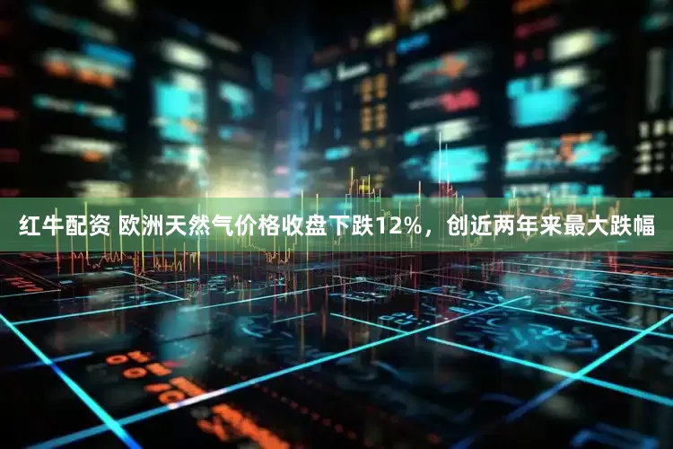 红牛配资 欧洲天然气价格收盘下跌12%，创近两年来最大跌幅