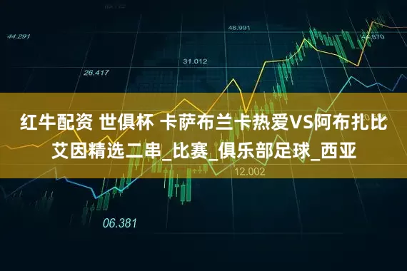红牛配资 世俱杯 卡萨布兰卡热爱VS阿布扎比艾因精选二串_比赛_俱乐部足球_西亚