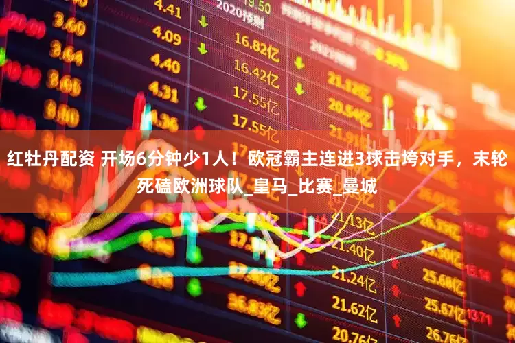 红牡丹配资 开场6分钟少1人！欧冠霸主连进3球击垮对手，末轮死磕欧洲球队_皇马_比赛_曼城
