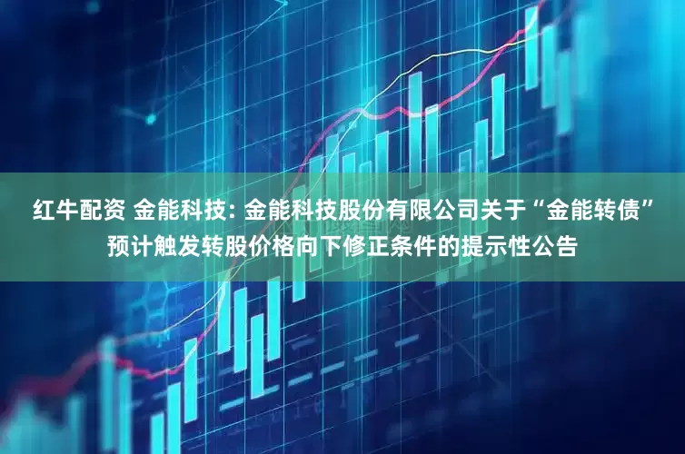 红牛配资 金能科技: 金能科技股份有限公司关于“金能转债”预计触发转股价格向下修正条件的提示性公告