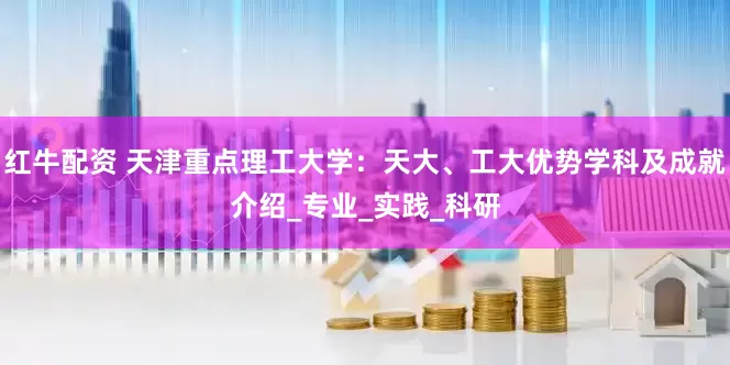 红牛配资 天津重点理工大学：天大、工大优势学科及成就介绍_专业_实践_科研