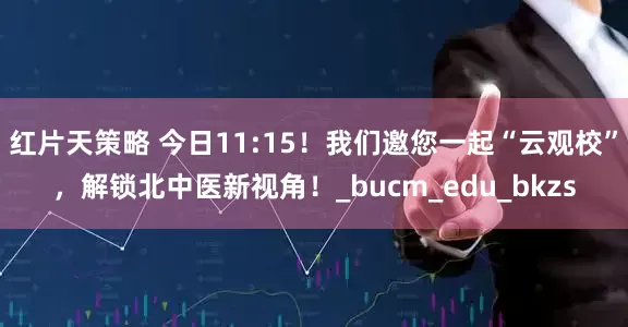 红片天策略 今日11:15！我们邀您一起“云观校”，解锁北中医新视角！_bucm_edu_bkzs
