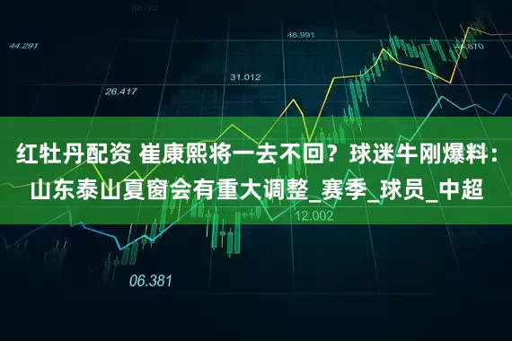 红牡丹配资 崔康熙将一去不回？球迷牛刚爆料：山东泰山夏窗会有重大调整_赛季_球员_中超