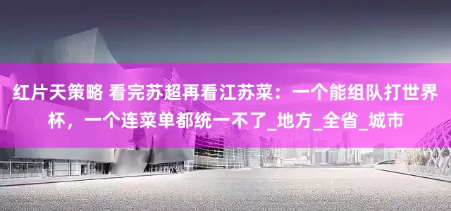 红片天策略 看完苏超再看江苏菜：一个能组队打世界杯，一个连菜单都统一不了_地方_全省_城市