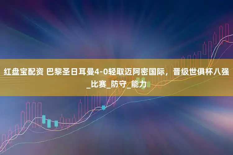 红盘宝配资 巴黎圣日耳曼4-0轻取迈阿密国际，晋级世俱杯八强_比赛_防守_能力