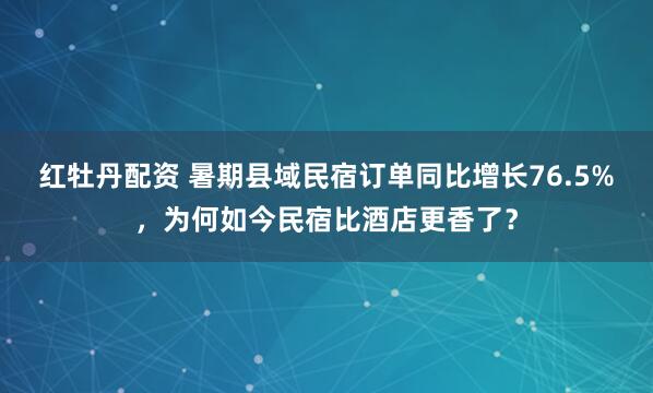 红牡丹配资 暑期县域民宿订单同比增长76.5%，为何如今民宿比酒店更香了？