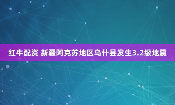 红牛配资 新疆阿克苏地区乌什县发生3.2级地震