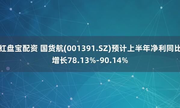 红盘宝配资 国货航(001391.SZ)预计上半年净利同比增长78.13%-90.14%