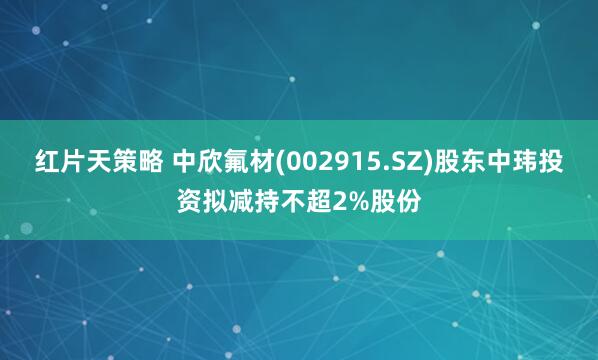 红片天策略 中欣氟材(002915.SZ)股东中玮投资拟减持不超2%股份