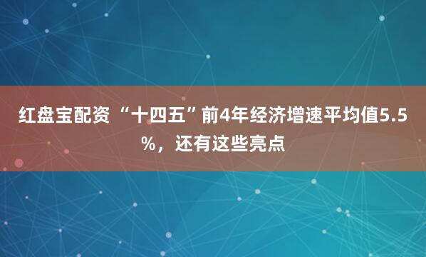 红盘宝配资 “十四五”前4年经济增速平均值5.5%，还有这些亮点