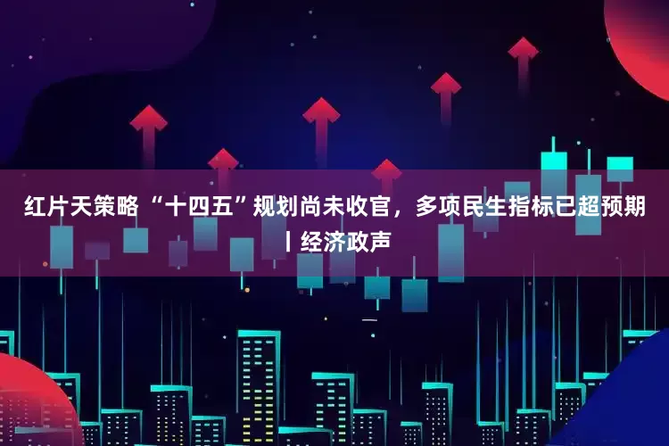 红片天策略 “十四五”规划尚未收官，多项民生指标已超预期丨经济政声