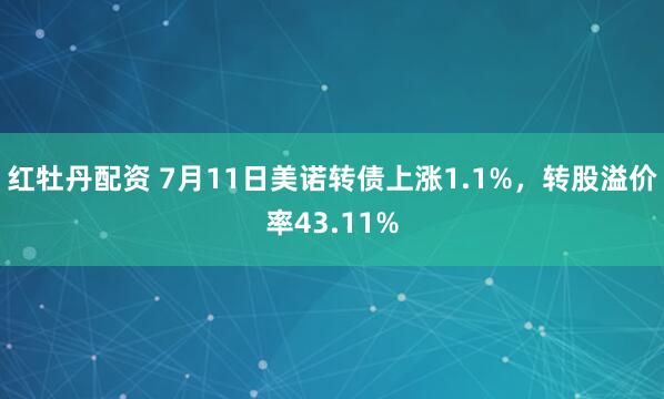 红牡丹配资 7月11日美诺转债上涨1.1%，转股溢价率43.11%