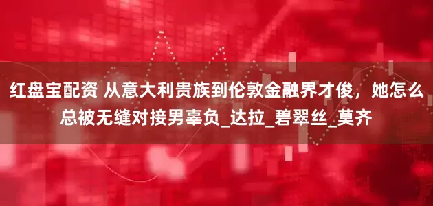 红盘宝配资 从意大利贵族到伦敦金融界才俊，她怎么总被无缝对接男辜负_达拉_碧翠丝_莫齐
