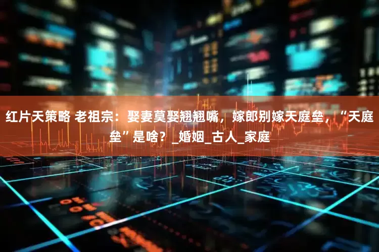 红片天策略 老祖宗：娶妻莫娶翘翘嘴，嫁郎别嫁天庭垒，“天庭垒”是啥？_婚姻_古人_家庭