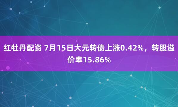 红牡丹配资 7月15日大元转债上涨0.42%，转股溢价率15.86%