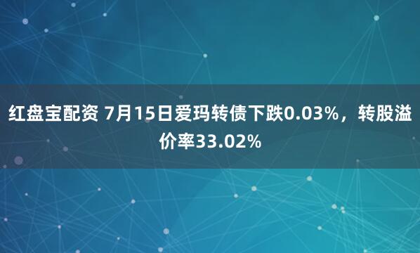 红盘宝配资 7月15日爱玛转债下跌0.03%，转股溢价率33.02%