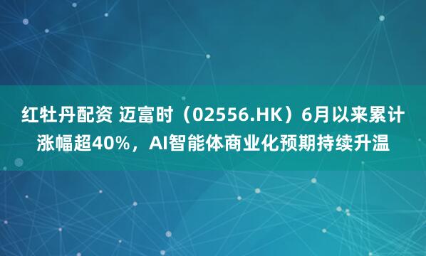 红牡丹配资 迈富时（02556.HK）6月以来累计涨幅超40%，AI智能体商业化预期持续升温