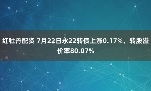 红牡丹配资 7月22日永22转债上涨0.17%，转股溢价率80.07%