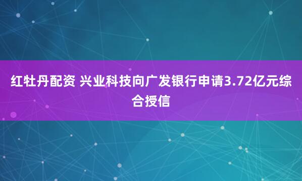 红牡丹配资 兴业科技向广发银行申请3.72亿元综合授信