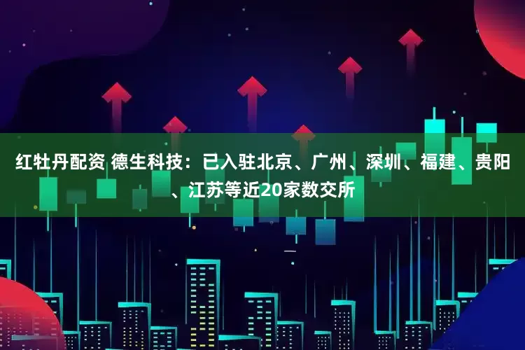 红牡丹配资 德生科技：已入驻北京、广州、深圳、福建、贵阳、江苏等近20家数交所