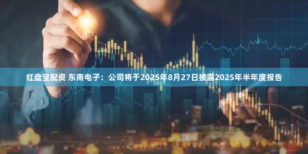 红盘宝配资 东南电子：公司将于2025年8月27日披露2025年半年度报告