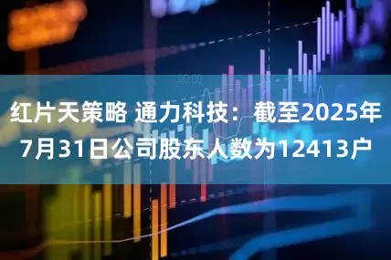 红片天策略 通力科技：截至2025年7月31日公司股东人数为12413户
