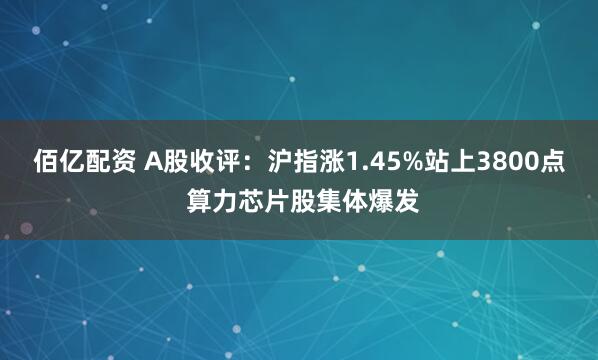 佰亿配资 A股收评：沪指涨1.45%站上3800点 算力芯片股集体爆发