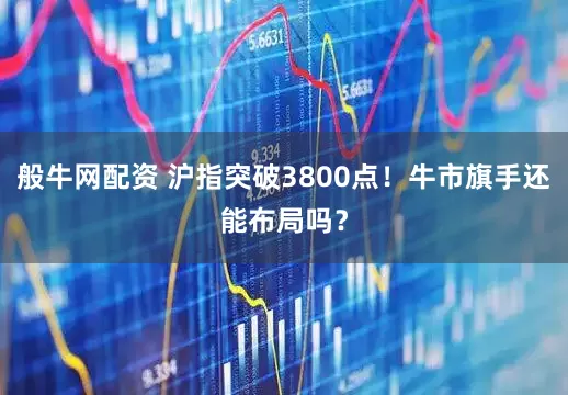 般牛网配资 沪指突破3800点！牛市旗手还能布局吗？