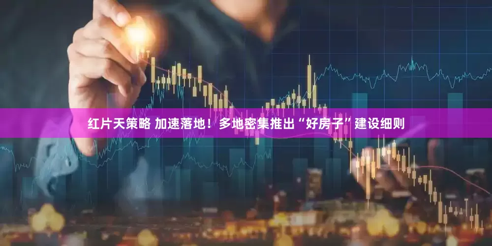 红片天策略 加速落地！多地密集推出“好房子”建设细则