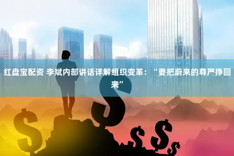 红盘宝配资 李斌内部讲话详解组织变革：“要把蔚来的尊严挣回来”