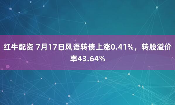 红牛配资 7月17日风语转债上涨0.41%，转股溢价率43.64%
