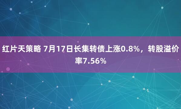 红片天策略 7月17日长集转债上涨0.8%，转股溢价率7.56%
