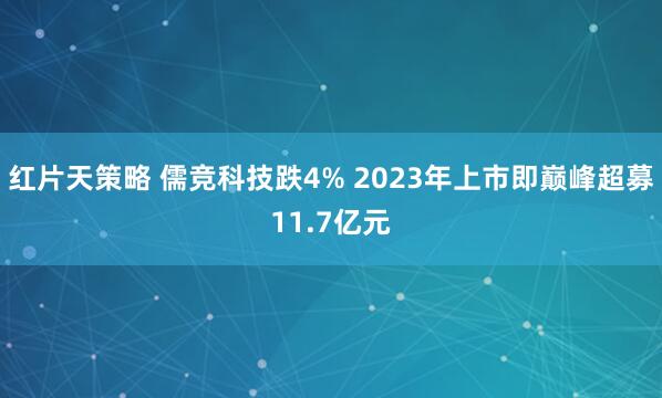 红片天策略 儒竞科技跌4% 2023年上市即巅峰超募11.7亿元