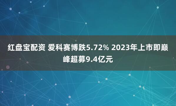 红盘宝配资 爱科赛博跌5.72% 2023年上市即巅峰超募9.4亿元