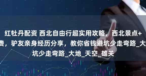 红牡丹配资 西北自由行超实用攻略，西北景点+路线+人均花费，驴友亲身经历分享，教你省钱避坑少走弯路_大地_天空_雄关