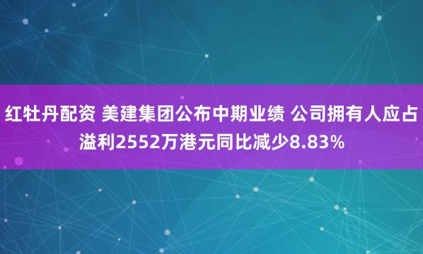 红牡丹配资 美建集团公布中期业绩 公司拥有人应占溢利2552万港元同比减少8.83%