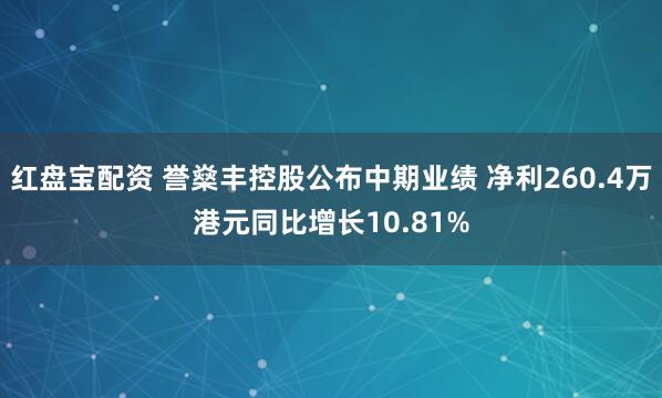 红盘宝配资 誉燊丰控股公布中期业绩 净利260.4万港元同比增长10.81%
