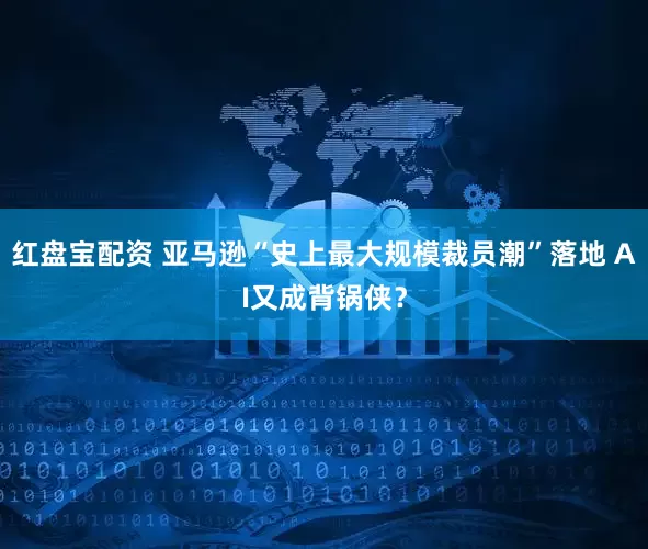 红盘宝配资 亚马逊“史上最大规模裁员潮”落地 AI又成背锅侠？