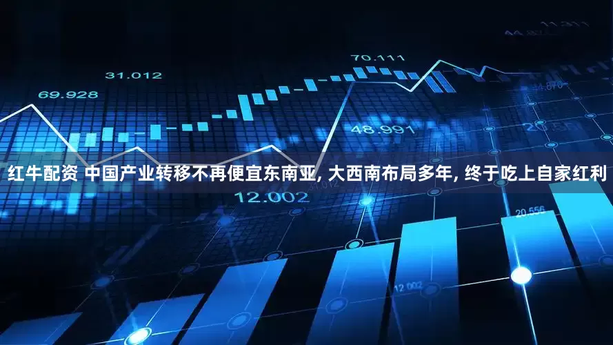 红牛配资 中国产业转移不再便宜东南亚, 大西南布局多年, 终于吃上自家红利