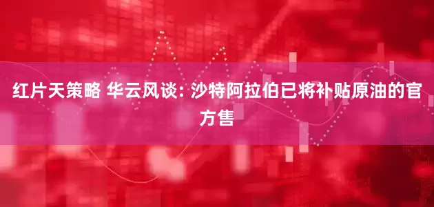 红片天策略 华云风谈: 沙特阿拉伯已将补贴原油的官方售